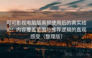 可可影视电脑版高频使用后的真实结论：内容覆盖范围与推荐逻辑的直观感受（整理版）