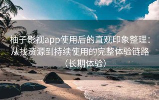 柚子影视app使用后的直观印象整理：从找资源到持续使用的完整体验链路（长期体验）