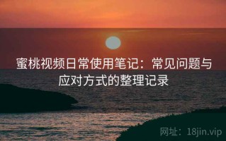蜜桃视频日常使用笔记：常见问题与应对方式的整理记录