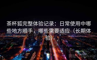茶杯狐完整体验记录：日常使用中哪些地方顺手，哪些需要适应（长期体验）