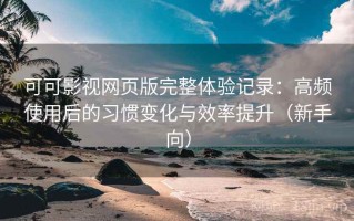 可可影视网页版完整体验记录：高频使用后的习惯变化与效率提升（新手向）