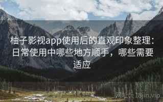 柚子影视app使用后的直观印象整理：日常使用中哪些地方顺手，哪些需要适应