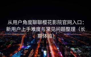 从用户角度聊聊樱花影院官网入口：新用户上手难度与常见问题整理（长期体验）