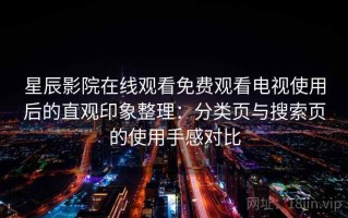 星辰影院在线观看免费观看电视使用后的直观印象整理：分类页与搜索页的使用手感对比