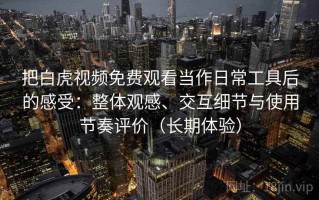 把白虎视频免费观看当作日常工具后的感受：整体观感、交互细节与使用节奏评价（长期体验）