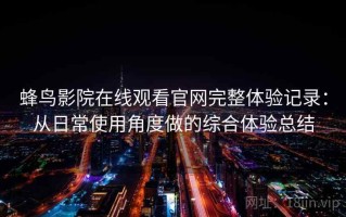 蜂鸟影院在线观看官网完整体验记录：从日常使用角度做的综合体验总结