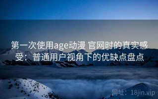 第一次使用age动漫 官网时的真实感受：普通用户视角下的优缺点盘点