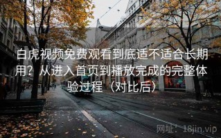 白虎视频免费观看到底适不适合长期用？从进入首页到播放完成的完整体验过程（对比后）