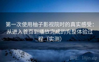 第一次使用柚子影视院时的真实感受：从进入首页到播放完成的完整体验过程（实测）