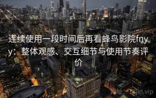 连续使用一段时间后再看蜂鸟影院fnyy：整体观感、交互细节与使用节奏评价