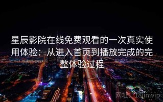 星辰影院在线免费观看的一次真实使用体验：从进入首页到播放完成的完整体验过程