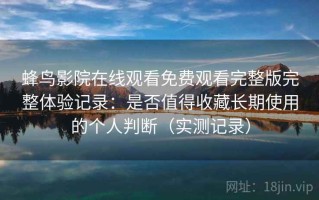 蜂鸟影院在线观看免费观看完整版完整体验记录：是否值得收藏长期使用的个人判断（实测记录）