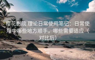 樱花影院 理论日常使用笔记：日常使用中哪些地方顺手，哪些需要适应（对比后）