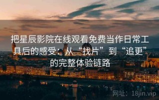把星辰影院在线观看免费当作日常工具后的感受：从“找片”到“追更”的完整体验链路