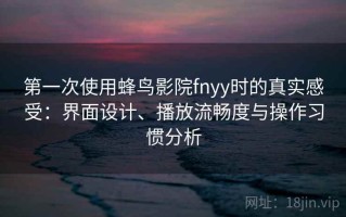 第一次使用蜂鸟影院fnyy时的真实感受：界面设计、播放流畅度与操作习惯分析