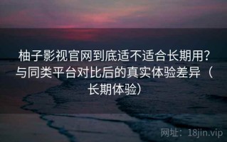柚子影视官网到底适不适合长期用？与同类平台对比后的真实体验差异（长期体验）
