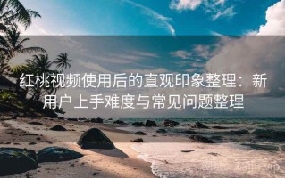 红桃视频使用后的直观印象整理：新用户上手难度与常见问题整理