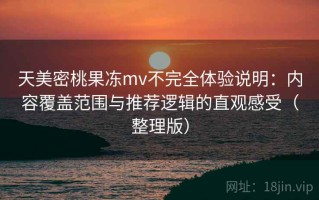 天美密桃果冻mv不完全体验说明：内容覆盖范围与推荐逻辑的直观感受（整理版）