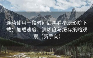 连续使用一段时间后再看星辰影院下载：加载速度、清晰度与缓存策略观察（新手向）