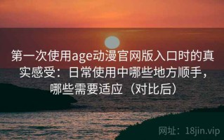 第一次使用age动漫官网版入口时的真实感受：日常使用中哪些地方顺手，哪些需要适应（对比后）