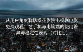 从用户角度聊聊樱花影院电视剧电影免费观看：在手机与电脑端的使用差异与稳定性表现（对比后）
