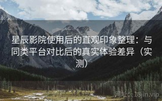 星辰影院使用后的直观印象整理：与同类平台对比后的真实体验差异（实测）