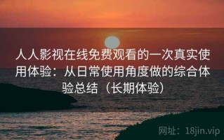 人人影视在线免费观看的一次真实使用体验：从日常使用角度做的综合体验总结（长期体验）