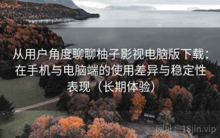 从用户角度聊聊柚子影视电脑版下载：在手机与电脑端的使用差异与稳定性表现（长期体验）