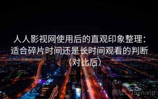 人人影视网使用后的直观印象整理：适合碎片时间还是长时间观看的判断（对比后）