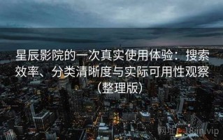 星辰影院的一次真实使用体验：搜索效率、分类清晰度与实际可用性观察（整理版）