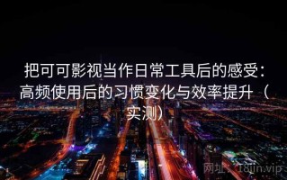 把可可影视当作日常工具后的感受：高频使用后的习惯变化与效率提升（实测）