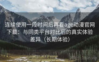 连续使用一段时间后再看age动漫官网下载：与同类平台对比后的真实体验差异（长期体验）
