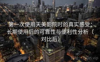 第一次使用天美影院时的真实感受：长期使用后的可靠性与便利性分析（对比后）