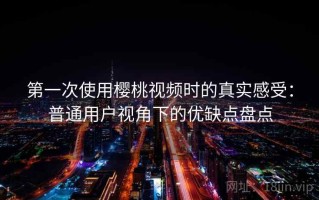第一次使用樱桃视频时的真实感受：普通用户视角下的优缺点盘点