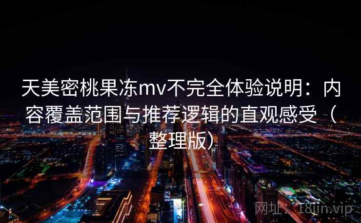 天美密桃果冻mv不完全体验说明：内容覆盖范围与推荐逻辑的直观感受（整理版）-第2张图片