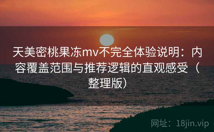 天美密桃果冻mv不完全体验说明：内容覆盖范围与推荐逻辑的直观感受（整理版）-第1张图片