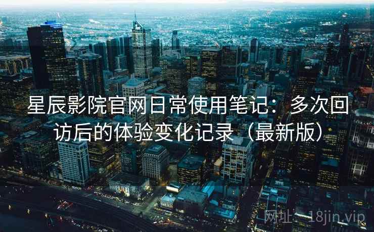 星辰影院官网日常使用笔记：多次回访后的体验变化记录（最新版）-第1张图片