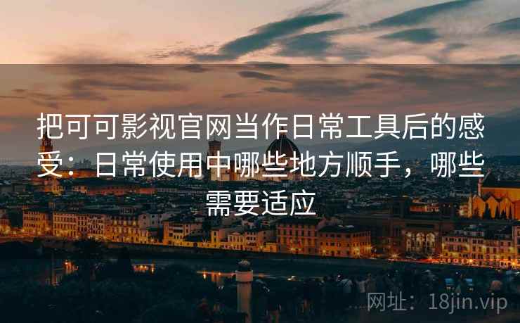 把可可影视官网当作日常工具后的感受：日常使用中哪些地方顺手，哪些需要适应-第1张图片