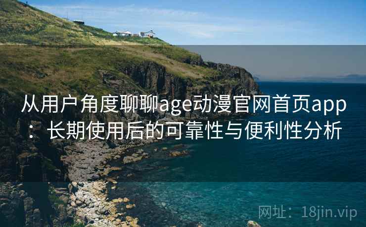 从用户角度聊聊age动漫官网首页app：长期使用后的可靠性与便利性分析-第1张图片