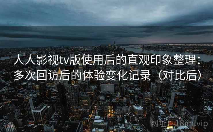 人人影视tv版使用后的直观印象整理：多次回访后的体验变化记录（对比后）-第1张图片