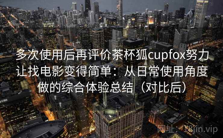 多次使用后再评价茶杯狐cupfox努力让找电影变得简单：从日常使用角度做的综合体验总结（对比后）-第1张图片
