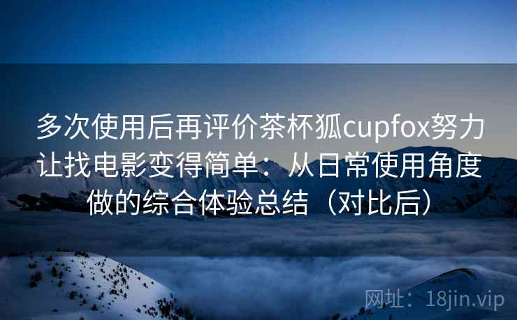 多次使用后再评价茶杯狐cupfox努力让找电影变得简单：从日常使用角度做的综合体验总结（对比后）-第2张图片