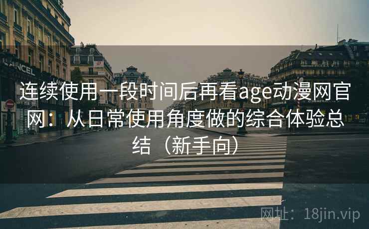 连续使用一段时间后再看age动漫网官网：从日常使用角度做的综合体验总结（新手向）-第1张图片