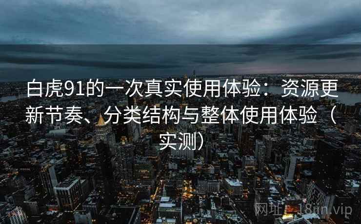 白虎91的一次真实使用体验：资源更新节奏、分类结构与整体使用体验（实测）-第2张图片