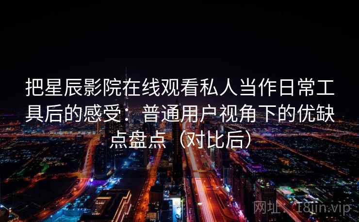 把星辰影院在线观看私人当作日常工具后的感受：普通用户视角下的优缺点盘点（对比后）-第1张图片