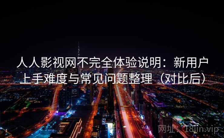 人人影视网不完全体验说明：新用户上手难度与常见问题整理（对比后）-第1张图片