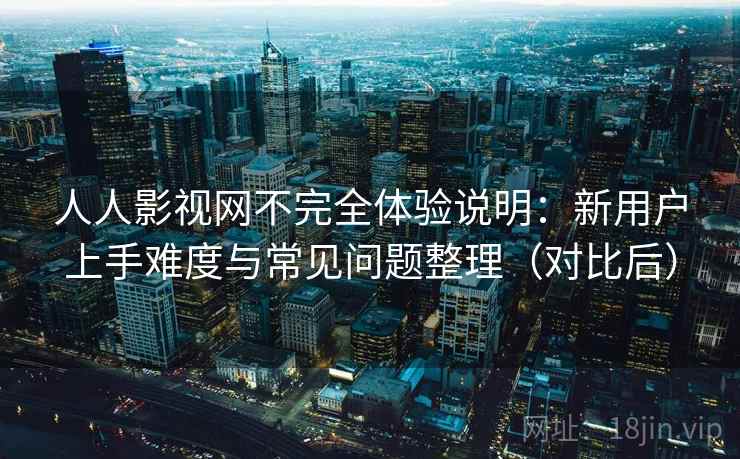 人人影视网不完全体验说明：新用户上手难度与常见问题整理（对比后）-第2张图片