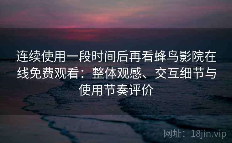 连续使用一段时间后再看蜂鸟影院在线免费观看：整体观感、交互细节与使用节奏评价-第2张图片