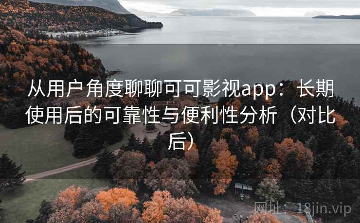 从用户角度聊聊可可影视app：长期使用后的可靠性与便利性分析（对比后）-第1张图片