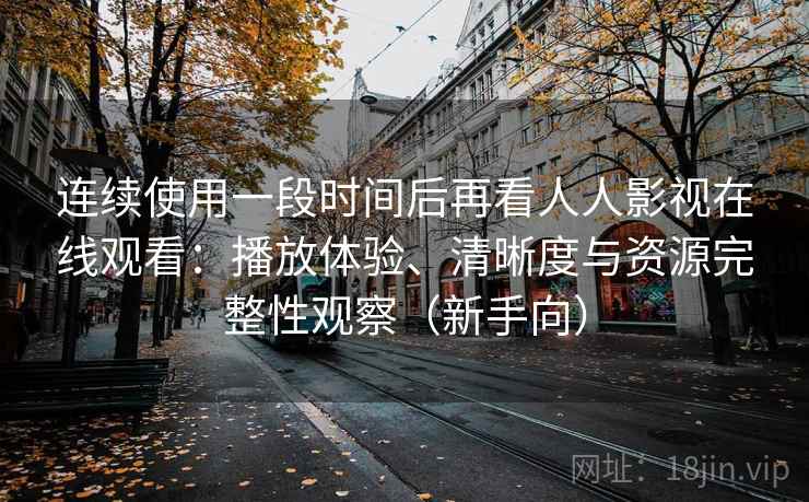 连续使用一段时间后再看人人影视在线观看：播放体验、清晰度与资源完整性观察（新手向）-第1张图片